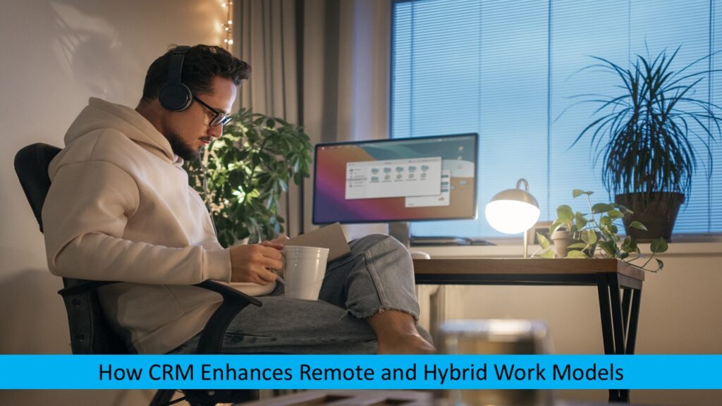 How CRM Enhances Remote and Hybrid Work Models